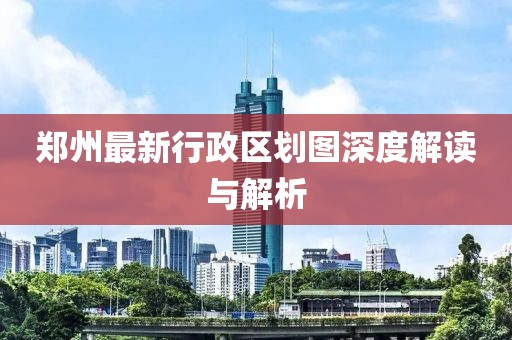 鄭州最新行政區劃圖深度解讀與解析