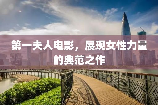 第一夫人電影，展現女性力量的典范之作