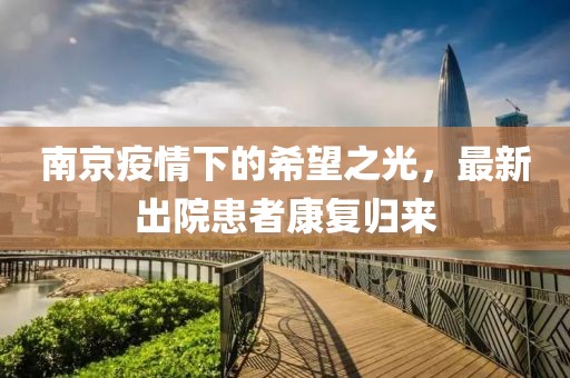 南京疫情下的希望之光，最新出院患者康復歸來