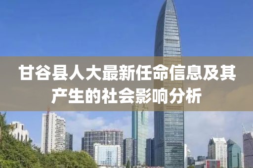 甘谷縣人大最新任命信息及其產生的社會影響分析