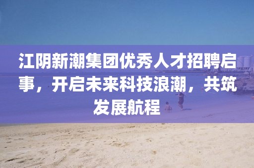 江陰新潮集團優秀人才招聘啟事，開啟未來科技浪潮，共筑發展航程