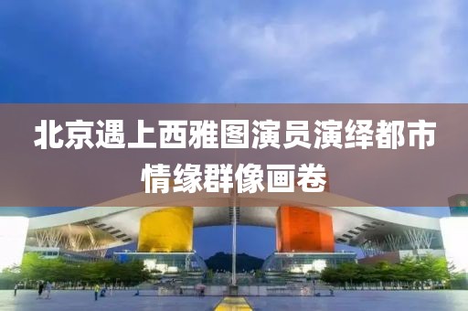 北京遇上西雅圖演員演繹都市情緣群像畫卷