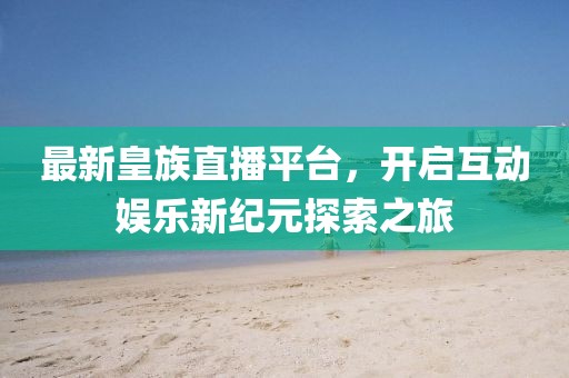 最新皇族直播平臺，開啟互動娛樂新紀元探索之旅