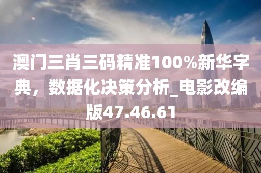 澳門三肖三碼精準100%新華字典，數據化決策分析_電影改編版47.46.61