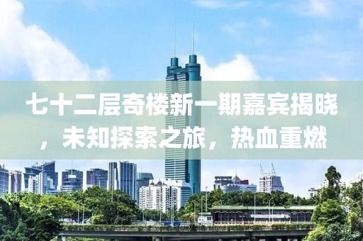 七十二層奇樓新一期嘉賓揭曉，未知探索之旅，熱血重燃