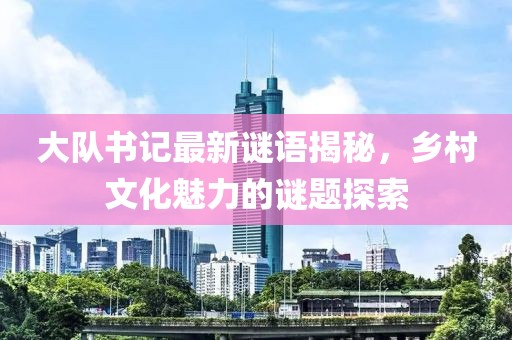 大隊書記最新謎語揭秘，鄉村文化魅力的謎題探索