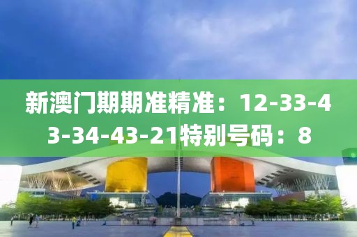 新澳門期期準精準：12-33-43-34-43-21特別號碼：8