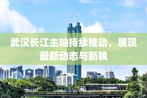 武漢長江主軸持續推動，展現最新動態與新貌