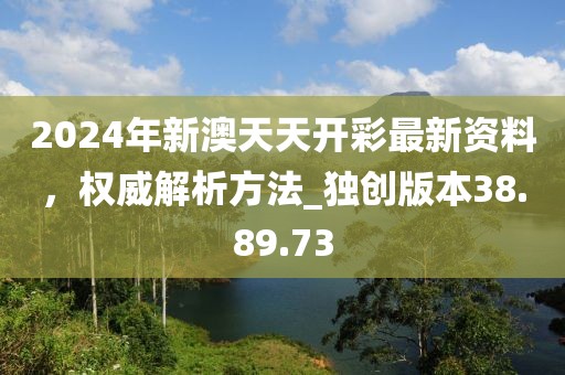 2024年新澳天天開彩最新資料，權威解析方法_獨創版本38.89.73