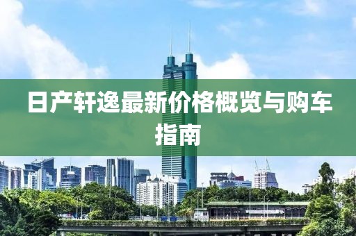 日產軒逸最新價格概覽與購車指南
