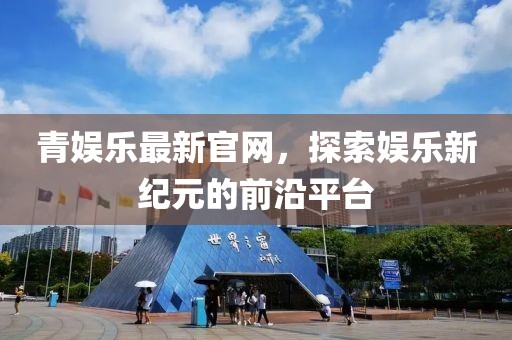 青娛樂最新官網，探索娛樂新紀元的前沿平臺