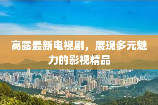 高露最新電視劇，展現多元魅力的影視精品