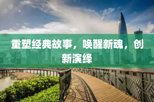 重塑經典故事，喚醒新魂，創新演繹