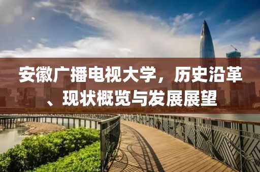 安徽廣播電視大學，歷史沿革、現狀概覽與發展展望