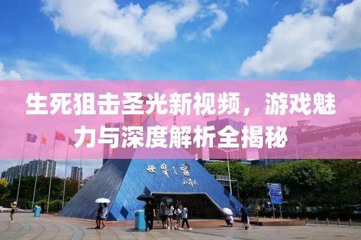 生死狙擊圣光新視頻，游戲魅力與深度解析全揭秘