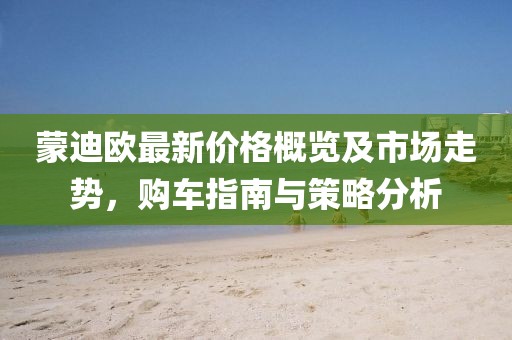 蒙迪歐最新價格概覽及市場走勢，購車指南與策略分析