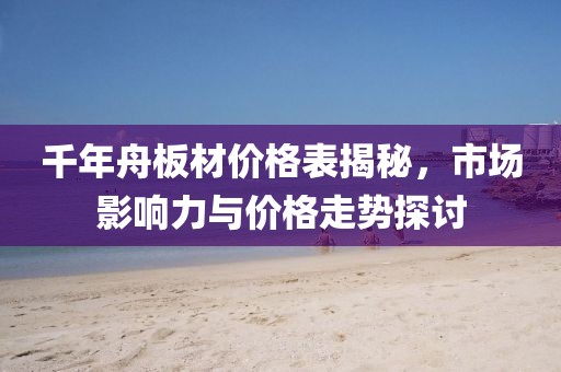 千年舟板材價格表揭秘，市場影響力與價格走勢探討