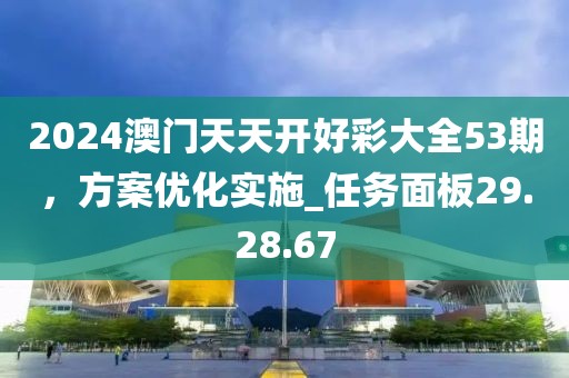 2024澳門天天開好彩大全53期，方案優化實施_任務面板29.28.67
