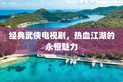 經典武俠電視劇，熱血江湖的永恒魅力