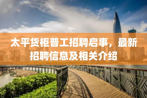 太平貨柜普工招聘啟事，最新招聘信息及相關介紹