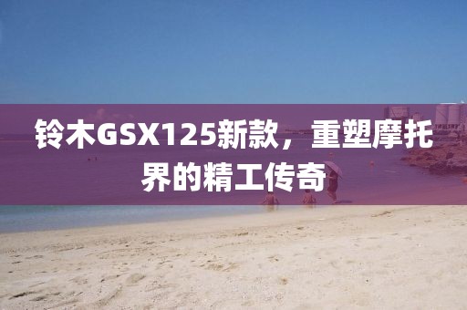 鈴木GSX125新款，重塑摩托界的精工傳奇