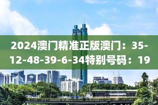 2024澳門精準正版澳門：35-12-48-39-6-34特別號碼：19