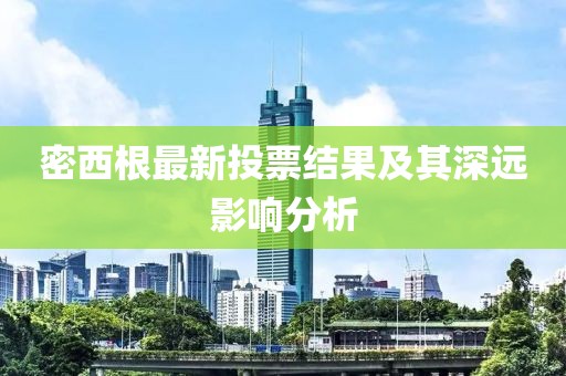 密西根最新投票結果及其深遠影響分析