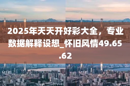 2025年天天開好彩大全，專業數據解釋設想_懷舊風情49.65.62