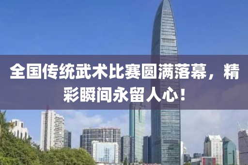 全國傳統武術比賽圓滿落幕，精彩瞬間永留人心！