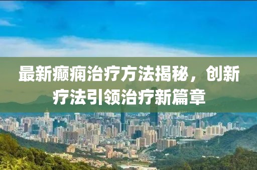 最新癲癇治療方法揭秘，創新療法引領治療新篇章