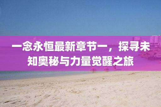 一念永恒最新章節一，探尋未知奧秘與力量覺醒之旅