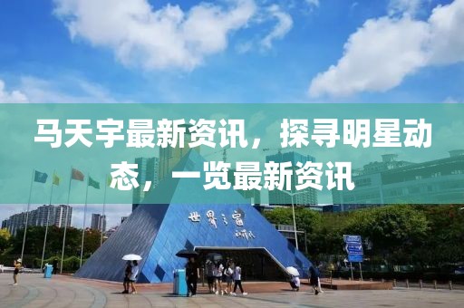馬天宇最新資訊，探尋明星動態，一覽最新資訊