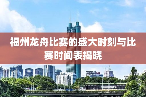 福州龍舟比賽的盛大時刻與比賽時間表揭曉