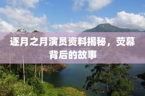 逐月之月演員資料揭秘，熒幕背后的故事