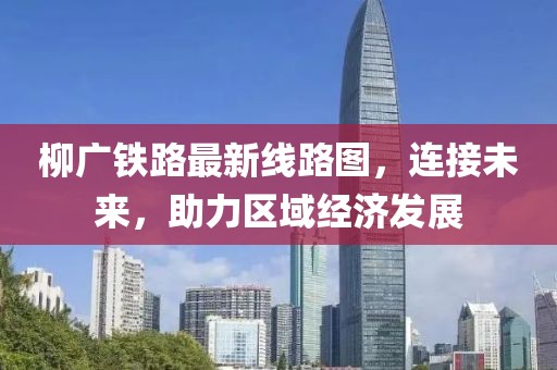 柳廣鐵路最新線路圖，連接未來，助力區域經濟發展
