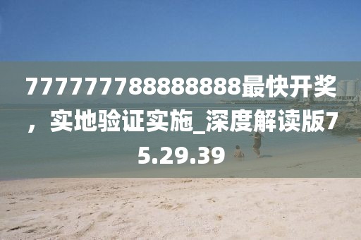 777777788888888最快開獎，實地驗證實施_深度解讀版75.29.39