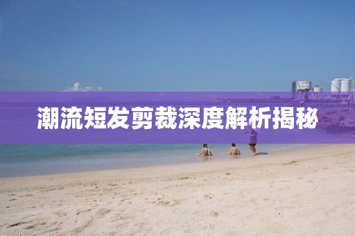 潮流短發剪裁深度解析揭秘