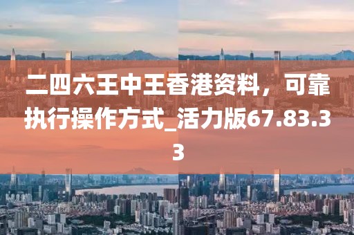 二四六王中王香港資料，可靠執行操作方式_活力版67.83.33