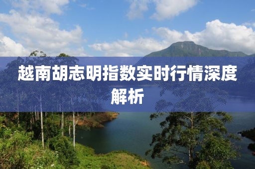 越南胡志明指數實時行情深度解析