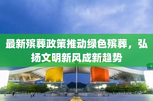 最新殯葬政策推動綠色殯葬，弘揚文明新風成新趨勢