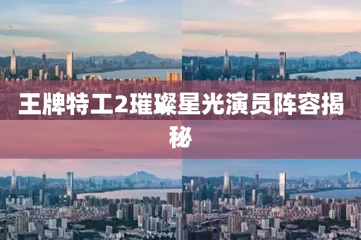王牌特工2璀璨星光演員陣容揭秘