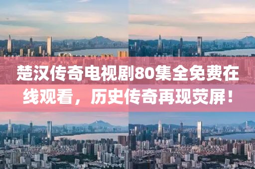 楚漢傳奇電視劇80集全免費在線觀看，歷史傳奇再現熒屏！