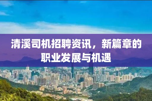 清溪司機招聘資訊，新篇章的職業發展與機遇