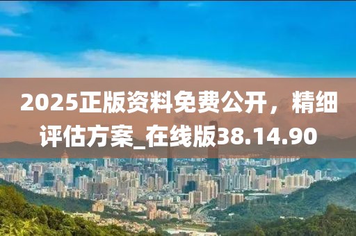 2025正版資料免費公開，精細評估方案_在線版38.14.90