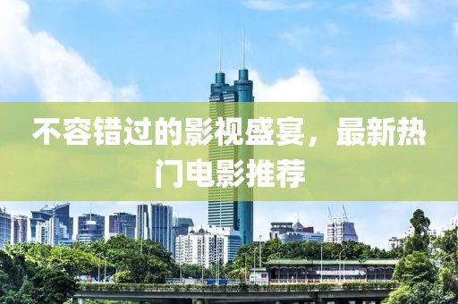 不容錯過的影視盛宴，最新熱門電影推薦