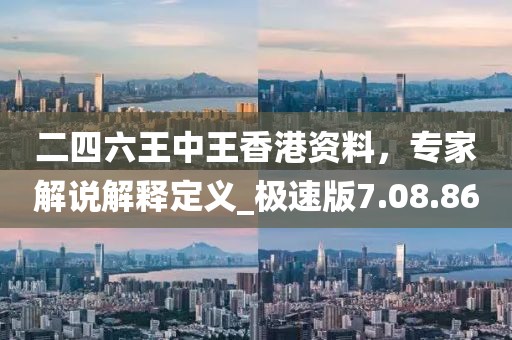 二四六王中王香港資料，專家解說解釋定義_極速版7.08.86