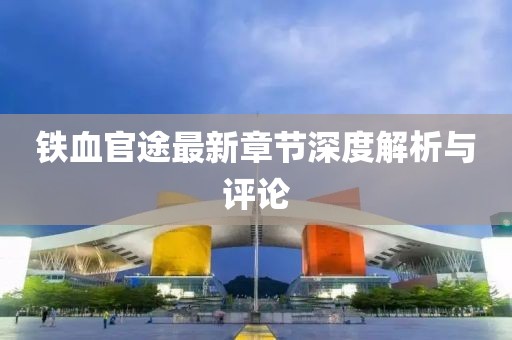 鐵血官途最新章節深度解析與評論