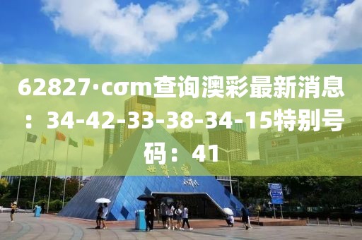 62827·cσm查詢澳彩最新消息：34-42-33-38-34-15特別號碼：41