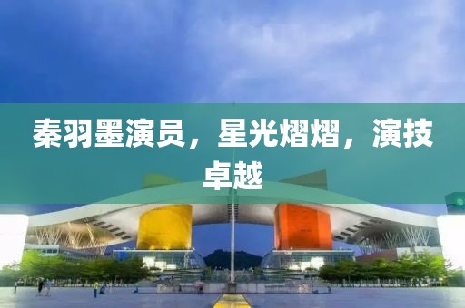 秦羽墨演員，星光熠熠，演技卓越