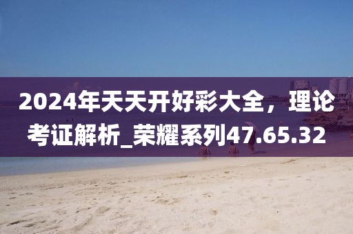 2024年天天開好彩大全，理論考證解析_榮耀系列47.65.32